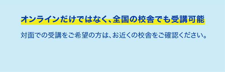 オンラインだけではなく、全国の校舎でも受講可能